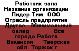 Работник зала › Название организации ­ Лидер Тим, ООО › Отрасль предприятия ­ Другое › Минимальный оклад ­ 15 800 - Все города Работа » Вакансии   . Тверская обл.,Торжок г.